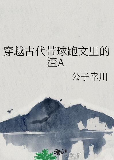 穿越古代带球跑文里的渣A 公子幸川 笔趣阁